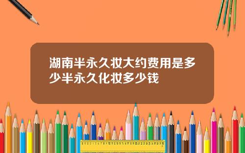 湖南半永久妆大约费用是多少半永久化妆多少钱