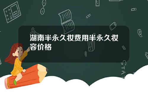 湖南半永久妆费用半永久妆容价格