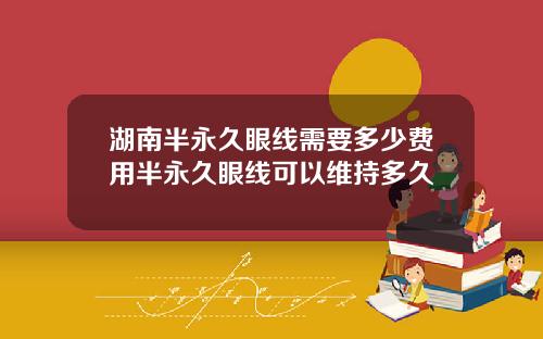 湖南半永久眼线需要多少费用半永久眼线可以维持多久