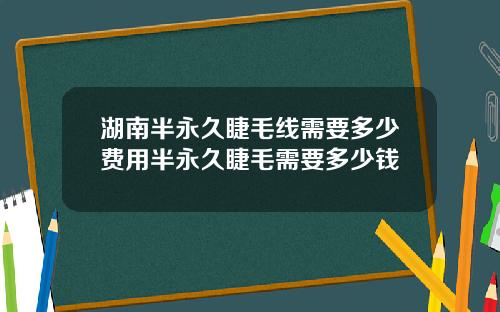 湖南半永久睫毛线需要多少费用半永久睫毛需要多少钱