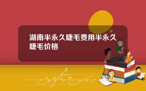 湖南半永久睫毛费用半永久睫毛价格