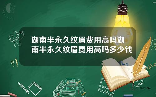 湖南半永久纹眉费用高吗湖南半永久纹眉费用高吗多少钱