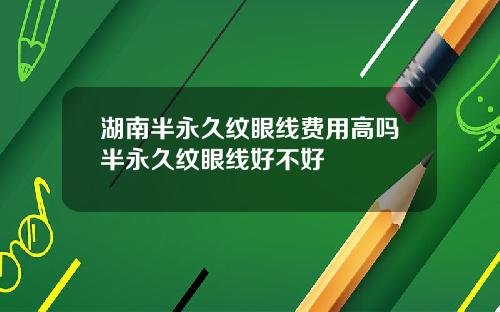 湖南半永久纹眼线费用高吗半永久纹眼线好不好