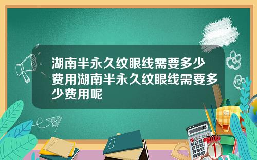 湖南半永久纹眼线需要多少费用湖南半永久纹眼线需要多少费用呢
