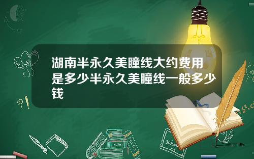 湖南半永久美瞳线大约费用是多少半永久美瞳线一般多少钱