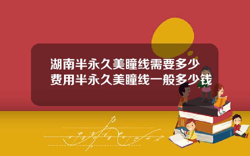 湖南半永久美瞳线需要多少费用半永久美瞳线一般多少钱