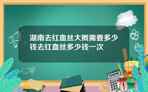 湖南去红血丝大概需要多少钱去红血丝多少钱一次