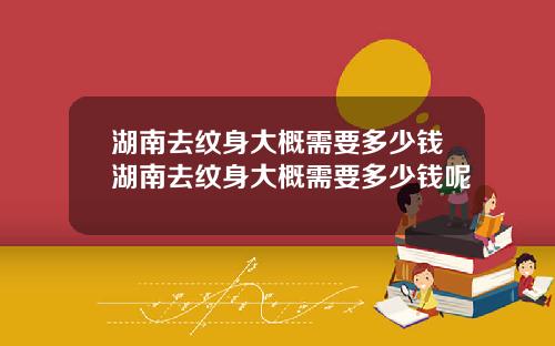 湖南去纹身大概需要多少钱湖南去纹身大概需要多少钱呢