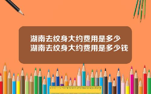 湖南去纹身大约费用是多少湖南去纹身大约费用是多少钱