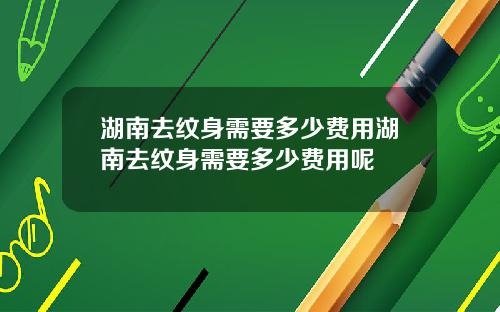 湖南去纹身需要多少费用湖南去纹身需要多少费用呢