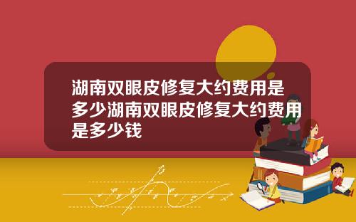 湖南双眼皮修复大约费用是多少湖南双眼皮修复大约费用是多少钱