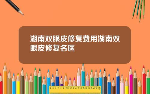 湖南双眼皮修复费用湖南双眼皮修复名医