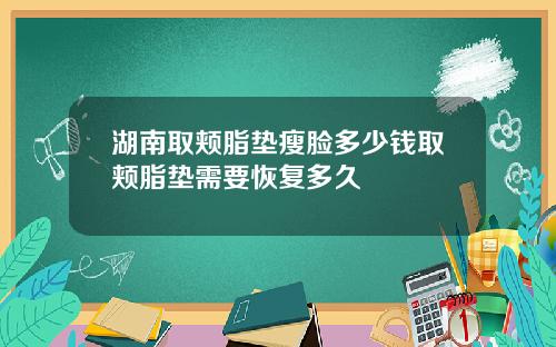 湖南取颊脂垫瘦脸多少钱取颊脂垫需要恢复多久