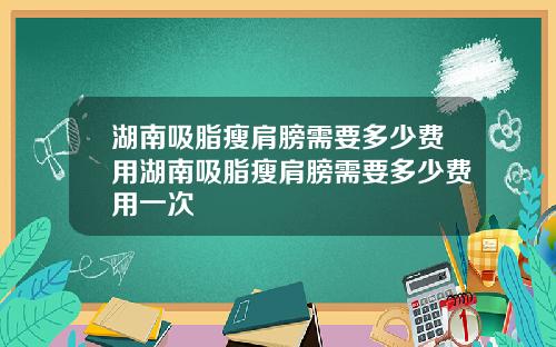 湖南吸脂瘦肩膀需要多少费用湖南吸脂瘦肩膀需要多少费用一次
