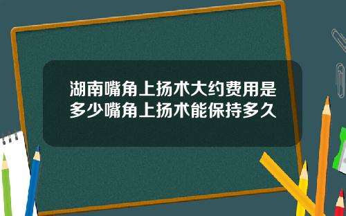 湖南嘴角上扬术大约费用是多少嘴角上扬术能保持多久