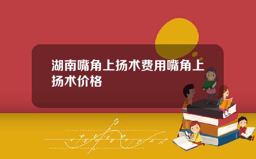湖南嘴角上扬术费用嘴角上扬术价格