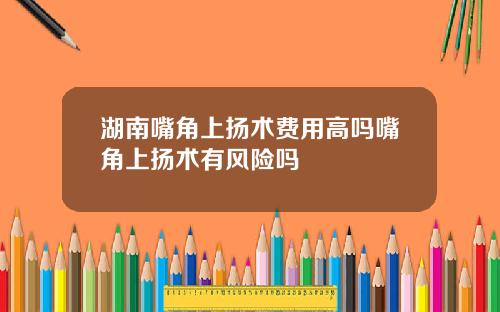 湖南嘴角上扬术费用高吗嘴角上扬术有风险吗