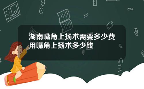 湖南嘴角上扬术需要多少费用嘴角上扬术多少钱