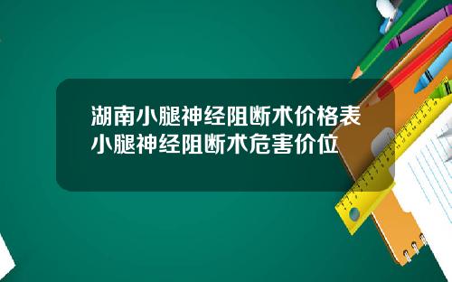 湖南小腿神经阻断术价格表小腿神经阻断术危害价位