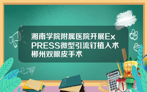 湘南学院附属医院开展ExPRESS微型引流钉植入术郴州双眼皮手术