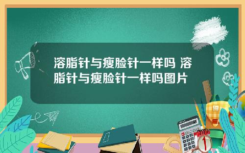 溶脂针与瘦脸针一样吗 溶脂针与瘦脸针一样吗图片