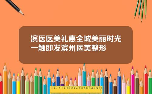 滨医医美礼惠全城美丽时光一触即发滨州医美整形
