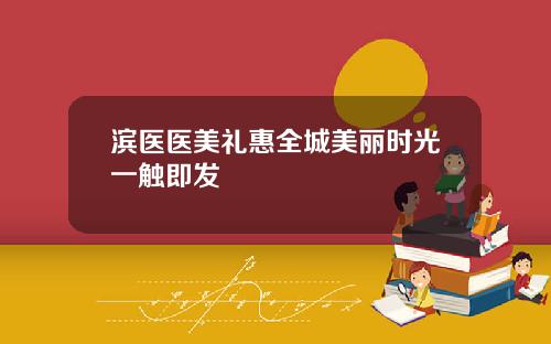 滨医医美礼惠全城美丽时光一触即发