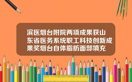 滨医烟台附院两项成果获山东省医务系统职工科技创新成果奖烟台自体脂肪面部填充