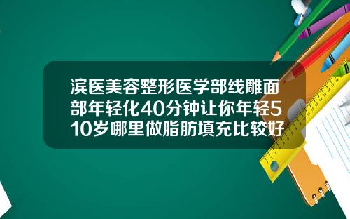 滨医美容整形医学部线雕面部年轻化40分钟让你年轻510岁哪里做脂肪填充比较好