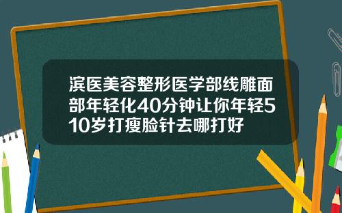 滨医美容整形医学部线雕面部年轻化40分钟让你年轻510岁打瘦脸针去哪打好