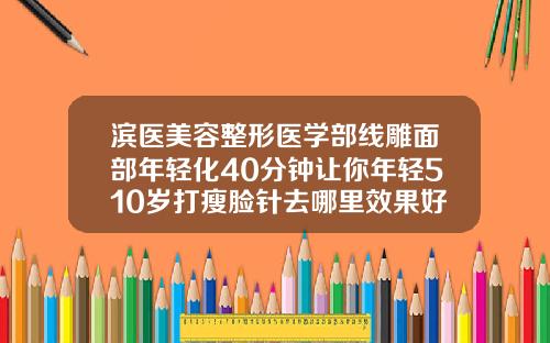 滨医美容整形医学部线雕面部年轻化40分钟让你年轻510岁打瘦脸针去哪里效果好点