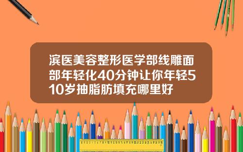 滨医美容整形医学部线雕面部年轻化40分钟让你年轻510岁抽脂肪填充哪里好