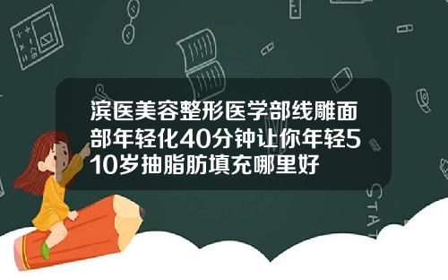 滨医美容整形医学部线雕面部年轻化40分钟让你年轻510岁抽脂肪填充哪里好