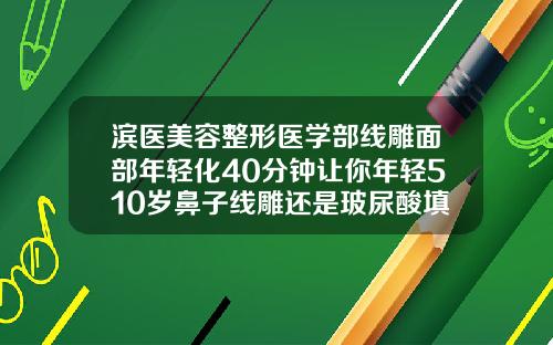 滨医美容整形医学部线雕面部年轻化40分钟让你年轻510岁鼻子线雕还是玻尿酸填充好呢