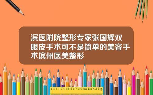 滨医附院整形专家张国辉双眼皮手术可不是简单的美容手术滨州医美整形