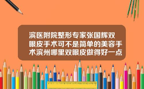 滨医附院整形专家张国辉双眼皮手术可不是简单的美容手术滨州哪里双眼皮做得好一点