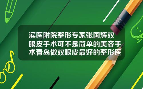 滨医附院整形专家张国辉双眼皮手术可不是简单的美容手术青岛做双眼皮最好的整形医生