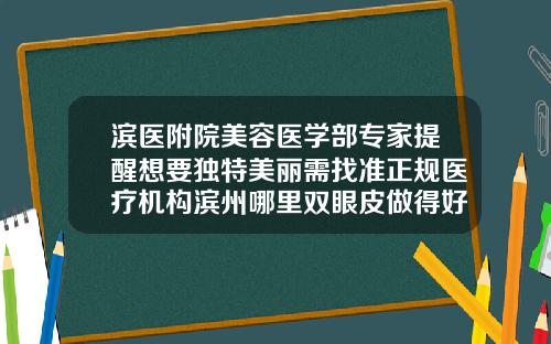 滨医附院美容医学部专家提醒想要独特美丽需找准正规医疗机构滨州哪里双眼皮做得好一点