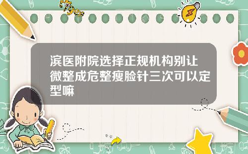 滨医附院选择正规机构别让微整成危整瘦脸针三次可以定型嘛