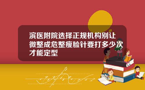 滨医附院选择正规机构别让微整成危整瘦脸针要打多少次才能定型