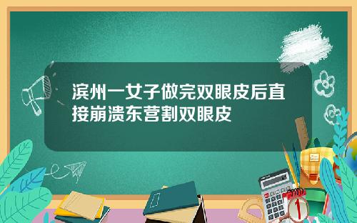 滨州一女子做完双眼皮后直接崩溃东营割双眼皮