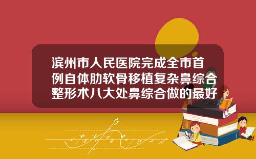 滨州市人民医院完成全市首例自体肋软骨移植复杂鼻综合整形术八大处鼻综合做的最好的医生
