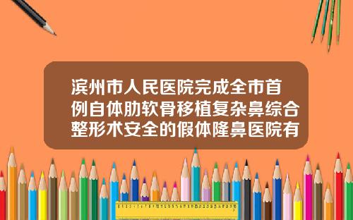 滨州市人民医院完成全市首例自体肋软骨移植复杂鼻综合整形术安全的假体隆鼻医院有哪些