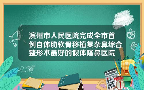 滨州市人民医院完成全市首例自体肋软骨移植复杂鼻综合整形术最好的假体隆鼻医院