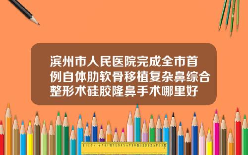 滨州市人民医院完成全市首例自体肋软骨移植复杂鼻综合整形术硅胶隆鼻手术哪里好