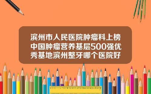 滨州市人民医院肿瘤科上榜中国肿瘤营养基层500强优秀基地滨州整牙哪个医院好