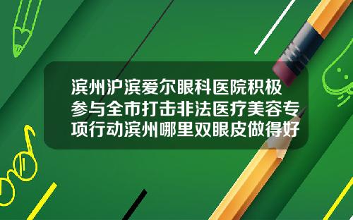 滨州沪滨爱尔眼科医院积极参与全市打击非法医疗美容专项行动滨州哪里双眼皮做得好一点
