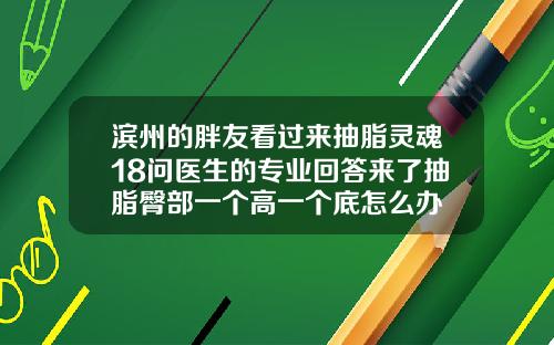 滨州的胖友看过来抽脂灵魂18问医生的专业回答来了抽脂臀部一个高一个底怎么办