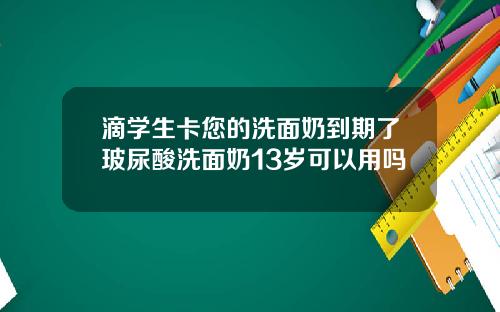 滴学生卡您的洗面奶到期了玻尿酸洗面奶13岁可以用吗