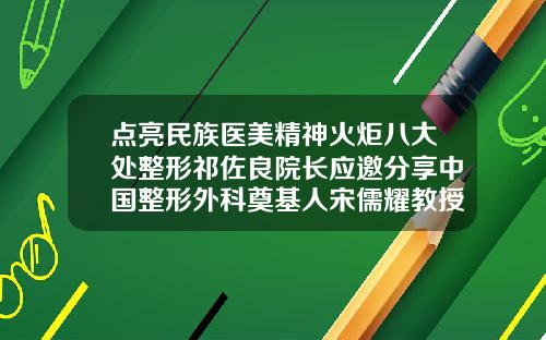 点亮民族医美精神火炬八大处整形祁佐良院长应邀分享中国整形外科奠基人宋儒耀教授的三个开创北京八大处鼻部整形专家